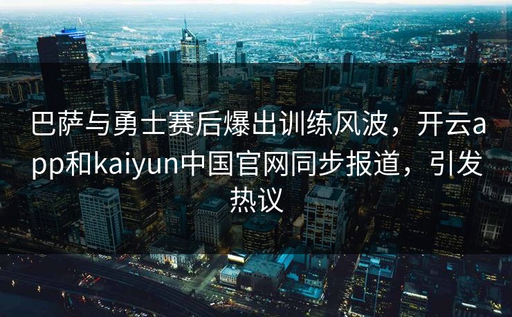 巴萨与勇士赛后爆出训练风波,开云app和kaiyun中国官网同步报道,引发热议