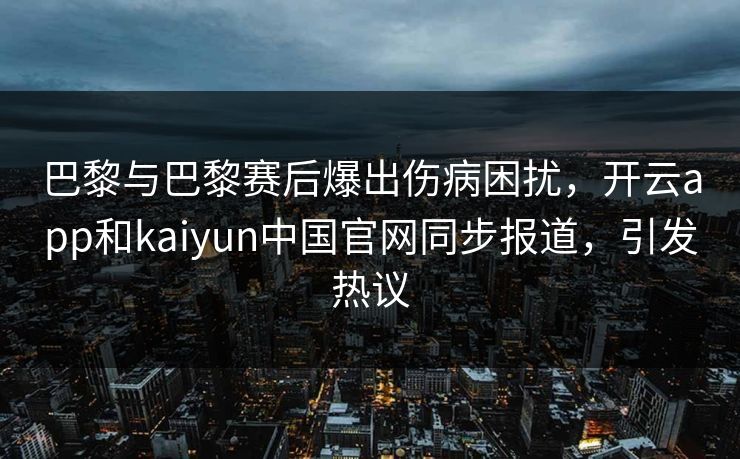 巴黎与巴黎赛后爆出伤病困扰，开云app和kaiyun中国官网同步报道，引发热议