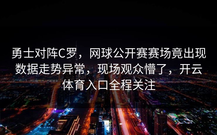 勇士对阵C罗,网球公开赛赛场竟出现数据走势异常,现场观众懵了,开云体育入口全程关注