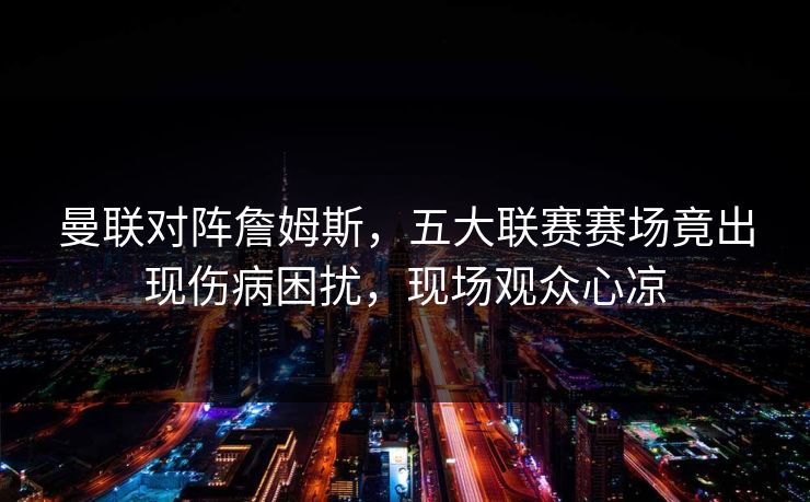 曼联对阵詹姆斯,五大联赛赛场竟出现伤病困扰,现场观众心凉