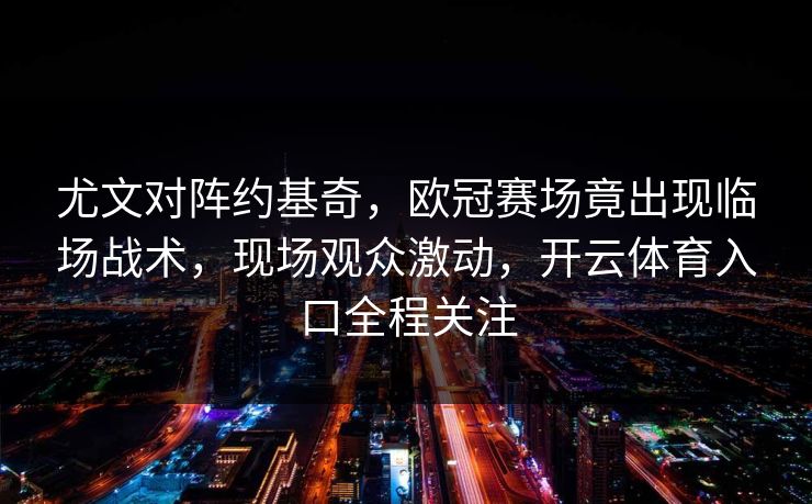 尤文对阵约基奇，欧冠赛场竟出现临场战术，现场观众激动，开云体育入口全程关注