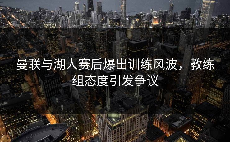 曼联与湖人赛后爆出训练风波,教练组态度引发争议