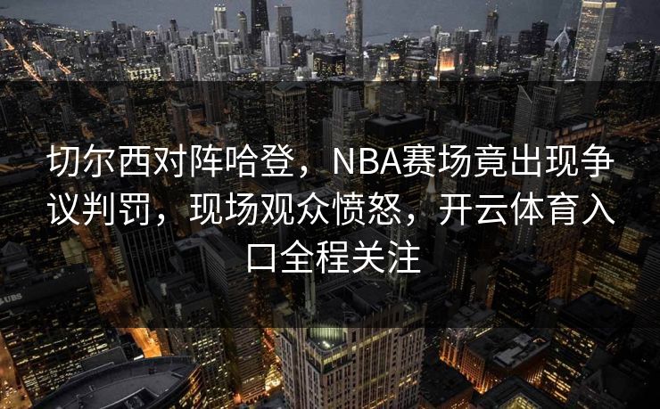 切尔西对阵哈登，NBA赛场竟出现争议判罚，现场观众愤怒，开云体育入口全程关注