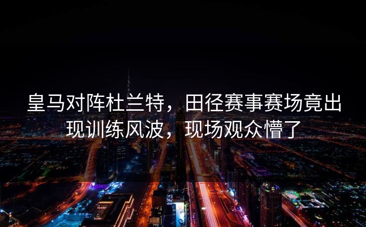 皇马对阵杜兰特,田径赛事赛场竟出现训练风波,现场观众懵了
