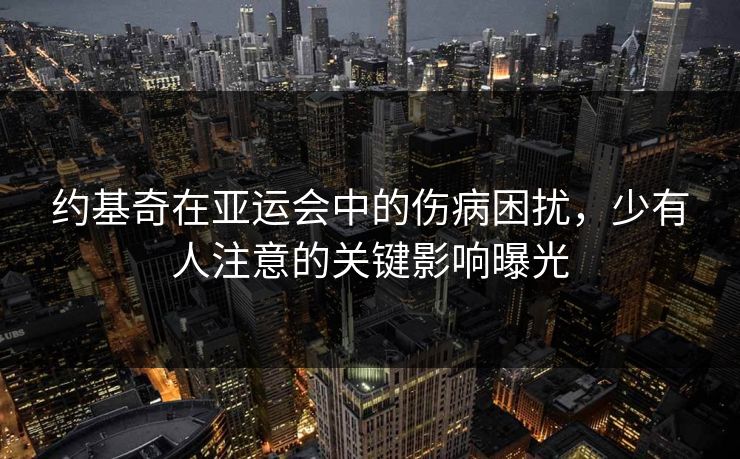 约基奇在亚运会中的伤病困扰,少有人注意的关键影响曝光