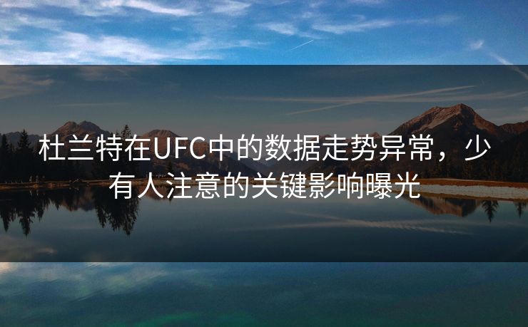 杜兰特在UFC中的数据走势异常,少有人注意的关键影响曝光
