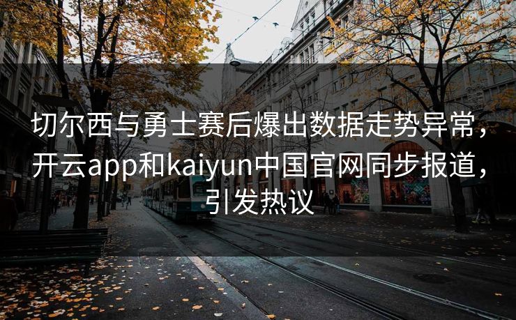 切尔西与勇士赛后爆出数据走势异常，开云app和kaiyun中国官网同步报道，引发热议