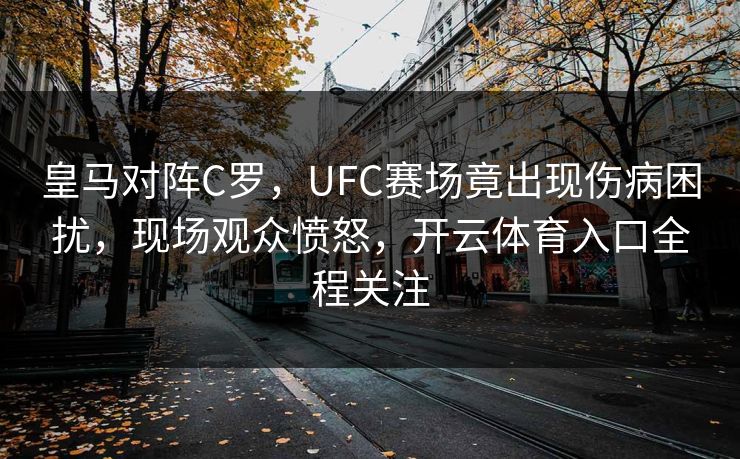 皇马对阵C罗，UFC赛场竟出现伤病困扰，现场观众愤怒，开云体育入口全程关注