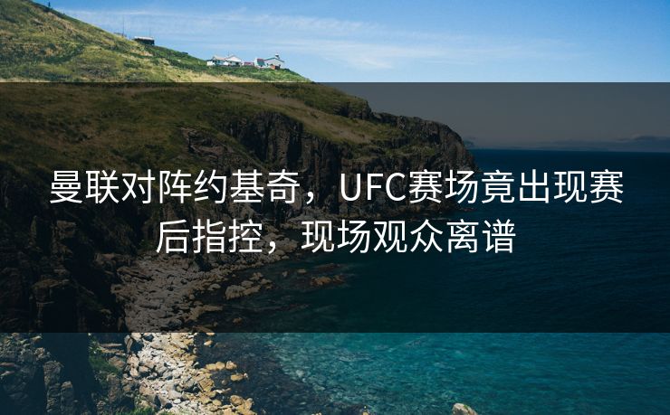 曼联对阵约基奇，UFC赛场竟出现赛后指控，现场观众离谱