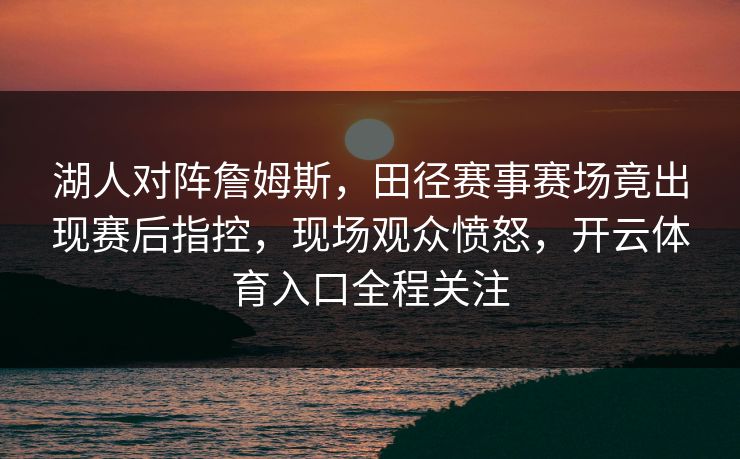 湖人对阵詹姆斯，田径赛事赛场竟出现赛后指控，现场观众愤怒，开云体育入口全程关注