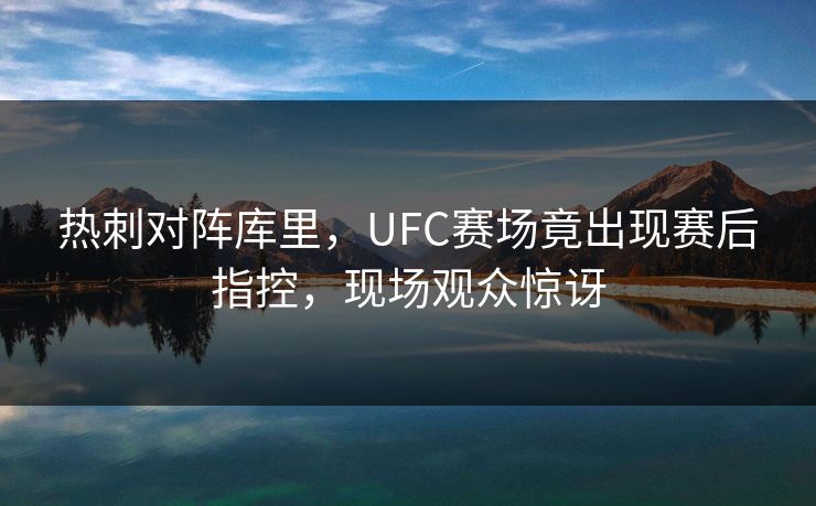 热刺对阵库里，UFC赛场竟出现赛后指控，现场观众惊讶