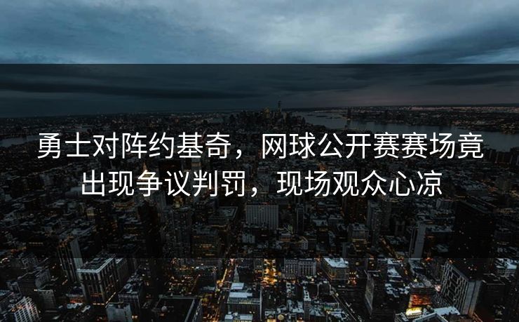 勇士对阵约基奇，网球公开赛赛场竟出现争议判罚，现场观众心凉