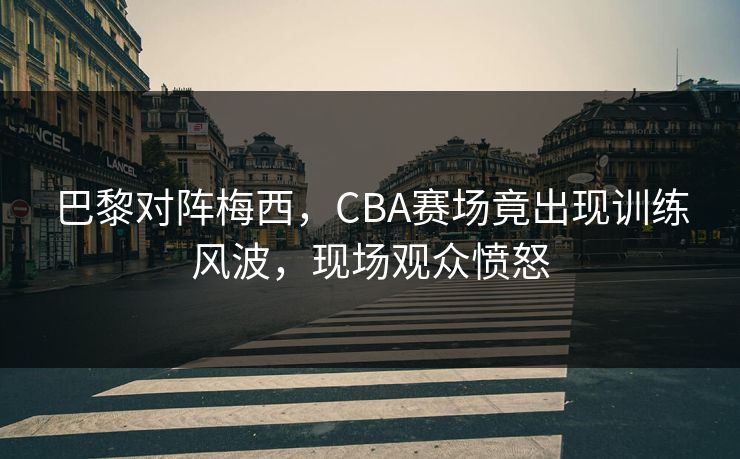 巴黎对阵梅西，CBA赛场竟出现训练风波，现场观众愤怒