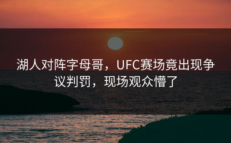 湖人对阵字母哥，UFC赛场竟出现争议判罚，现场观众懵了