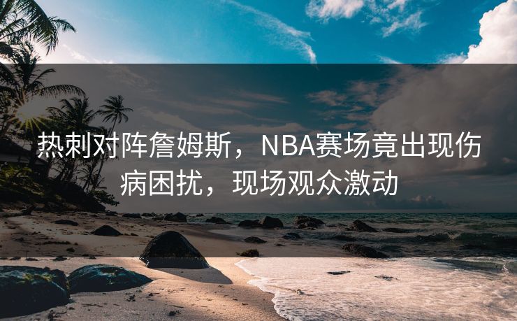 热刺对阵詹姆斯，NBA赛场竟出现伤病困扰，现场观众激动