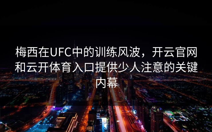梅西在UFC中的训练风波，开云官网和云开体育入口提供少人注意的关键内幕