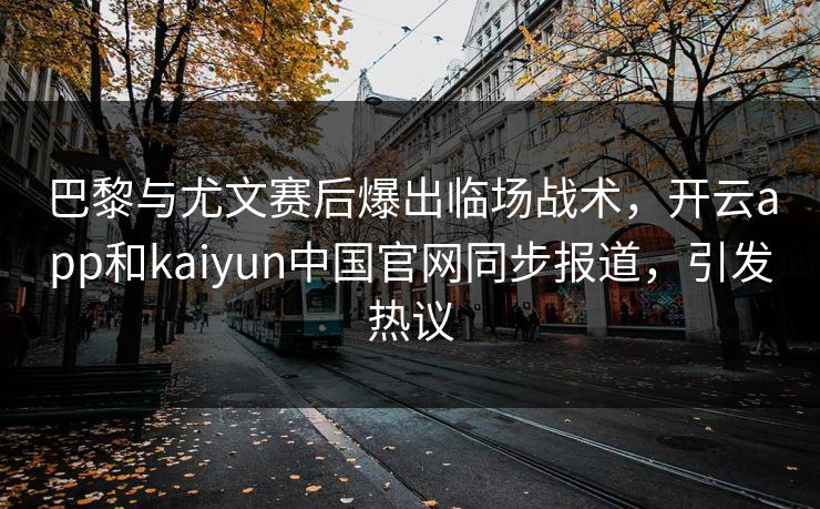 巴黎与尤文赛后爆出临场战术，开云app和kaiyun中国官网同步报道，引发热议