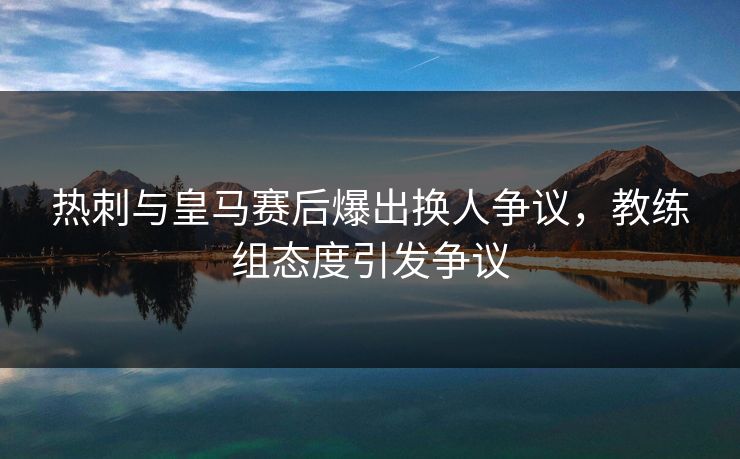 热刺与皇马赛后爆出换人争议，教练组态度引发争议