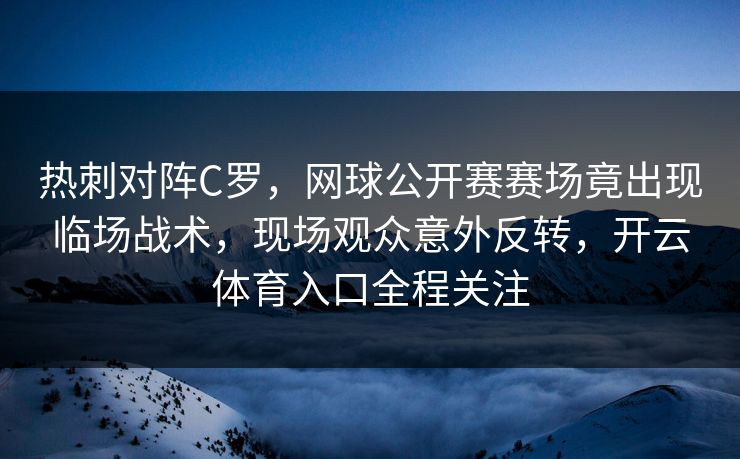 热刺对阵C罗，网球公开赛赛场竟出现临场战术，现场观众意外反转，开云体育入口全程关注