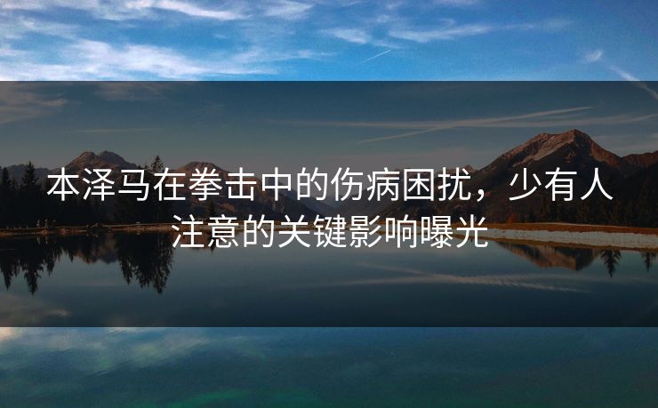 本泽马在拳击中的伤病困扰，少有人注意的关键影响曝光