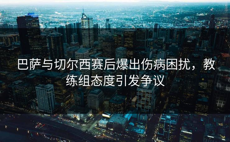 巴萨与切尔西赛后爆出伤病困扰，教练组态度引发争议