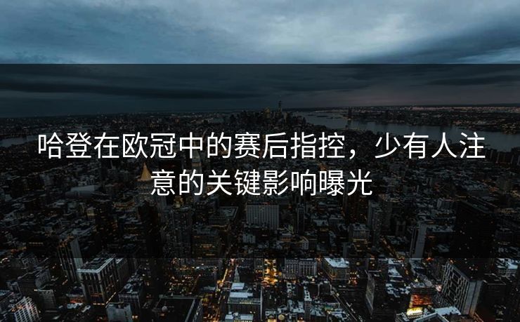 哈登在欧冠中的赛后指控，少有人注意的关键影响曝光