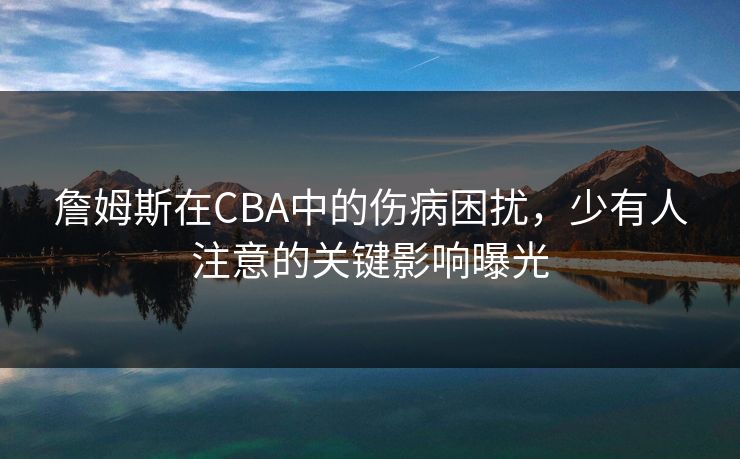 詹姆斯在CBA中的伤病困扰，少有人注意的关键影响曝光