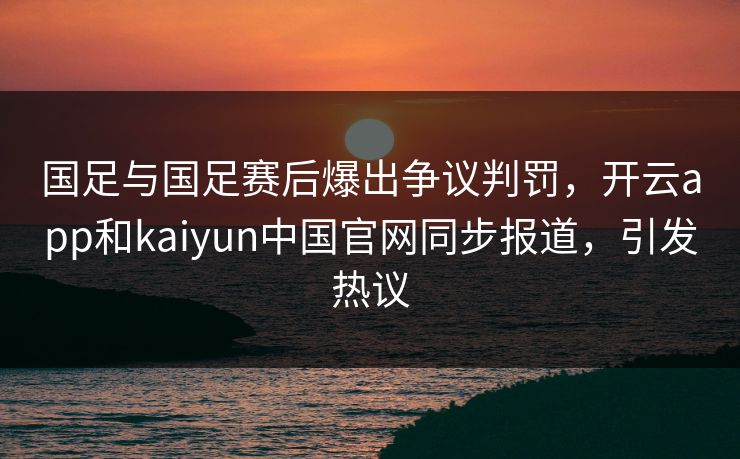 国足与国足赛后爆出争议判罚，开云app和kaiyun中国官网同步报道，引发热议
