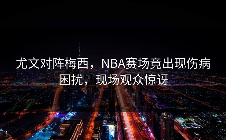 尤文对阵梅西，NBA赛场竟出现伤病困扰，现场观众惊讶