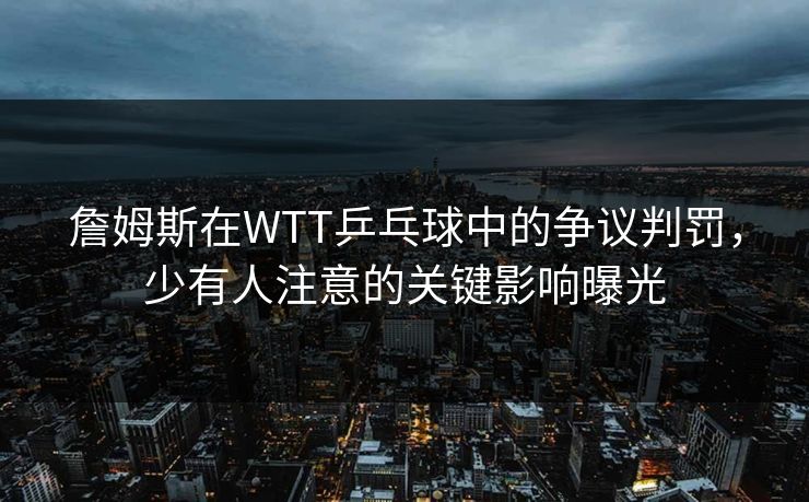 詹姆斯在WTT乒乓球中的争议判罚，少有人注意的关键影响曝光