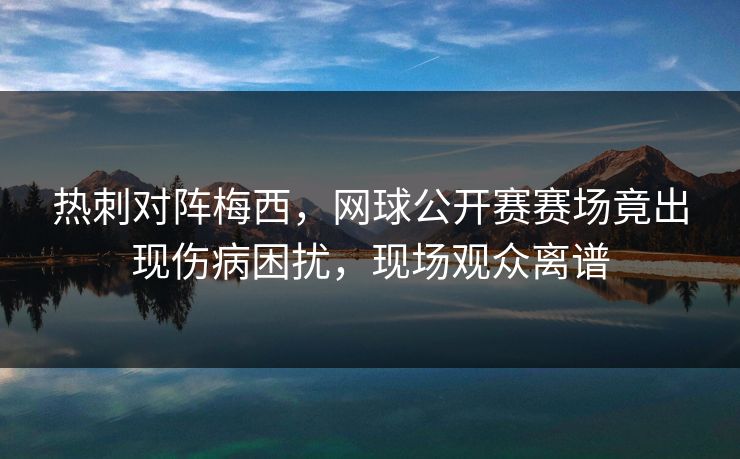 热刺对阵梅西，网球公开赛赛场竟出现伤病困扰，现场观众离谱