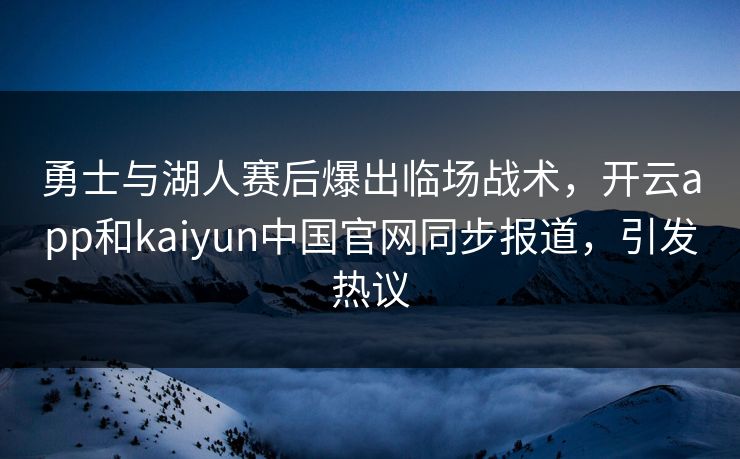 勇士与湖人赛后爆出临场战术，开云app和kaiyun中国官网同步报道，引发热议