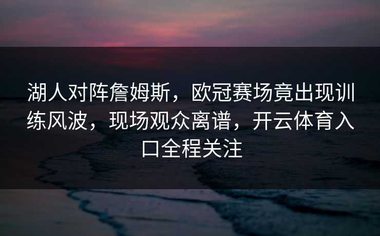 湖人对阵詹姆斯，欧冠赛场竟出现训练风波，现场观众离谱，开云体育入口全程关注