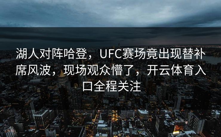 湖人对阵哈登，UFC赛场竟出现替补席风波，现场观众懵了，开云体育入口全程关注