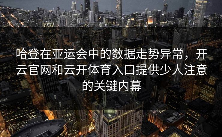 哈登在亚运会中的数据走势异常，开云官网和云开体育入口提供少人注意的关键内幕
