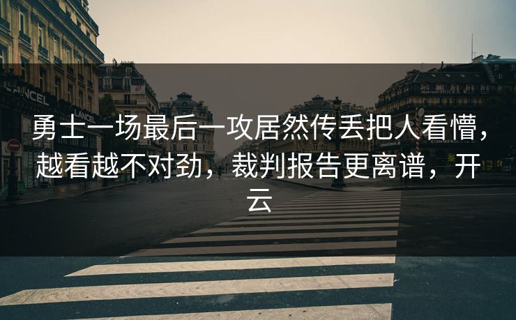 勇士一场最后一攻居然传丢把人看懵，越看越不对劲，裁判报告更离谱，开云