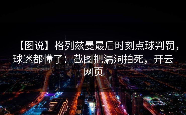【图说】格列兹曼最后时刻点球判罚，球迷都懂了：截图把漏洞拍死，开云网页