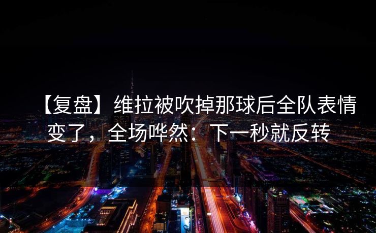 【复盘】维拉被吹掉那球后全队表情变了，全场哗然：下一秒就反转