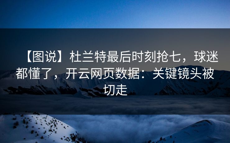 【图说】杜兰特最后时刻抢七，球迷都懂了，开云网页数据：关键镜头被切走