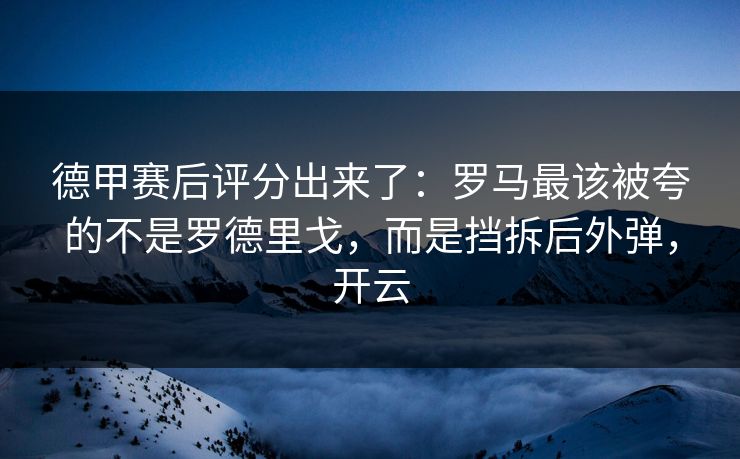 德甲赛后评分出来了：罗马最该被夸的不是罗德里戈，而是挡拆后外弹，开云