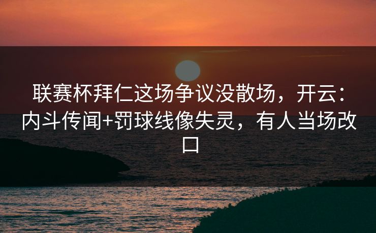 联赛杯拜仁这场争议没散场，开云：内斗传闻+罚球线像失灵，有人当场改口