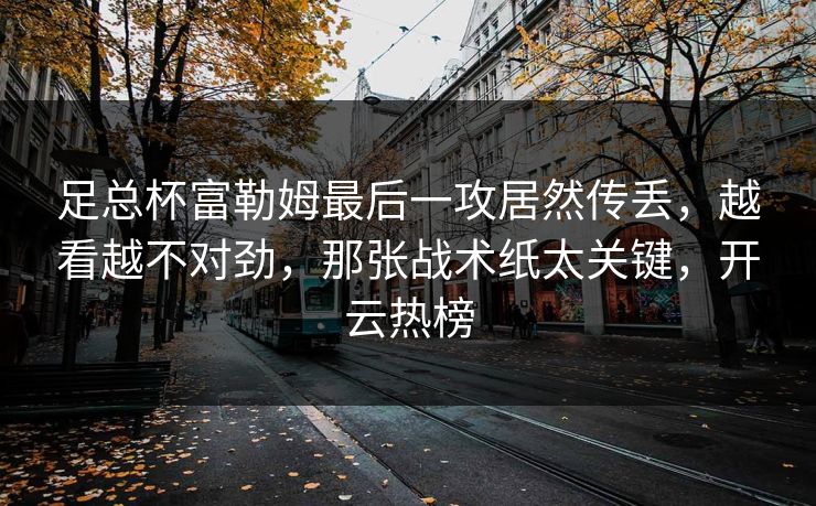 足总杯富勒姆最后一攻居然传丢，越看越不对劲，那张战术纸太关键，开云热榜