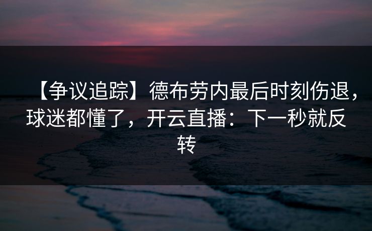 【争议追踪】德布劳内最后时刻伤退,球迷都懂了,开云直播:下一秒就反转