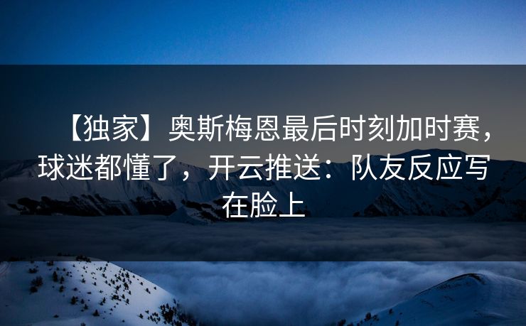 【独家】奥斯梅恩最后时刻加时赛，球迷都懂了，开云推送：队友反应写在脸上