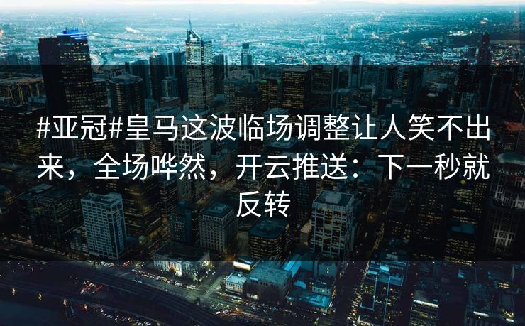 #亚冠#皇马这波临场调整让人笑不出来，全场哗然，开云推送：下一秒就反转