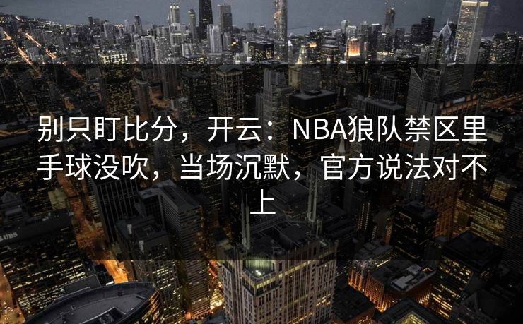 别只盯比分，开云：NBA狼队禁区里手球没吹，当场沉默，官方说法对不上