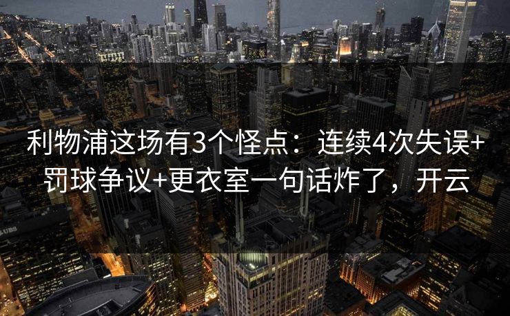 利物浦这场有3个怪点：连续4次失误+罚球争议+更衣室一句话炸了，开云
