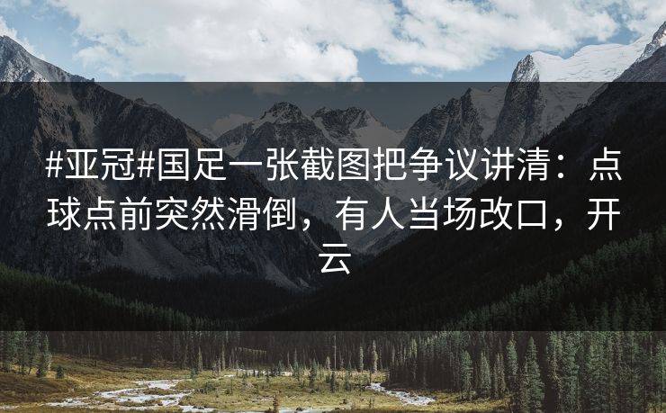 #亚冠#国足一张截图把争议讲清：点球点前突然滑倒，有人当场改口，开云