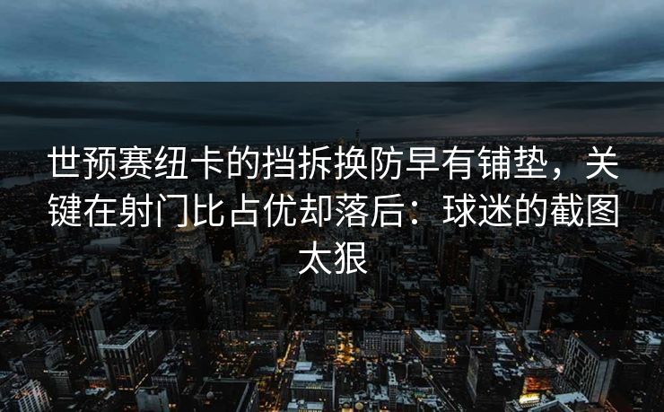 世预赛纽卡的挡拆换防早有铺垫，关键在射门比占优却落后：球迷的截图太狠