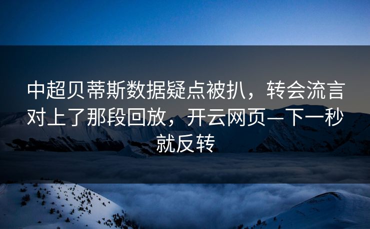 中超贝蒂斯数据疑点被扒，转会流言对上了那段回放，开云网页—下一秒就反转